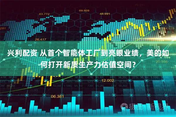 兴利配资 从首个智能体工厂到亮眼业绩，美的如何打开新质生产力估值空间？