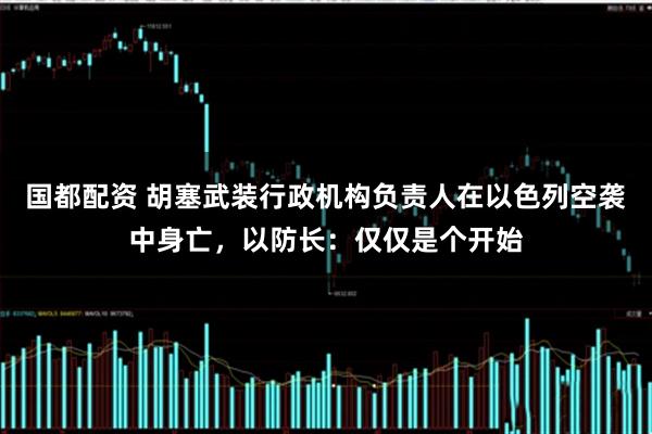 国都配资 胡塞武装行政机构负责人在以色列空袭中身亡，以防长：仅仅是个开始