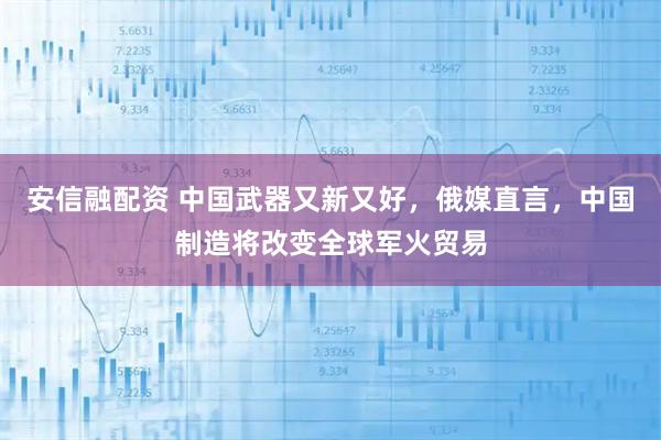 安信融配资 中国武器又新又好，俄媒直言，中国制造将改变全球军火贸易