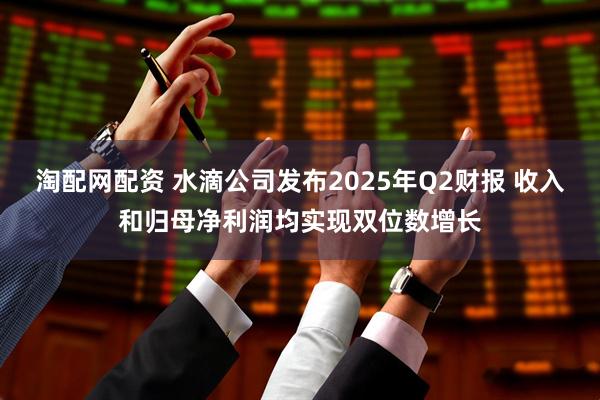 淘配网配资 水滴公司发布2025年Q2财报 收入和归母净利润均实现双位数增长