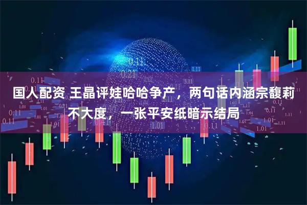 国人配资 王晶评娃哈哈争产，两句话内涵宗馥莉不大度，一张平安纸暗示结局