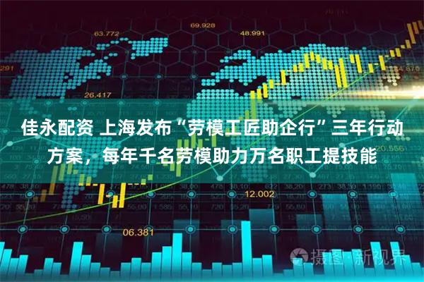 佳永配资 上海发布“劳模工匠助企行”三年行动方案，每年千名劳模助力万名职工提技能