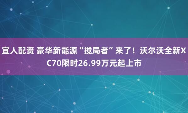 宜人配资 豪华新能源“搅局者”来了！沃尔沃全新XC70限时26.99万元起上市