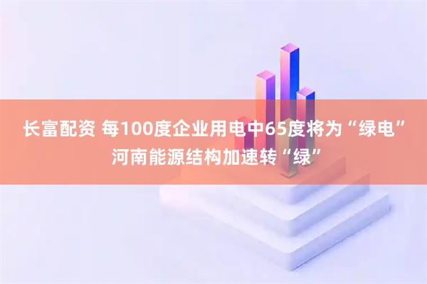 长富配资 每100度企业用电中65度将为“绿电” 河南能源结构加速转“绿”