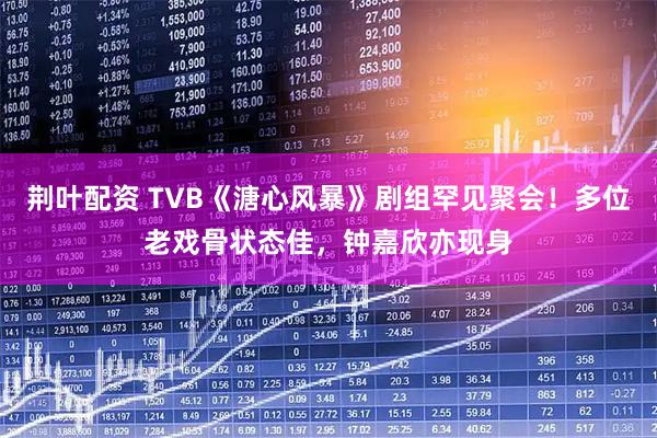 荆叶配资 TVB《溏心风暴》剧组罕见聚会！多位老戏骨状态佳，钟嘉欣亦现身