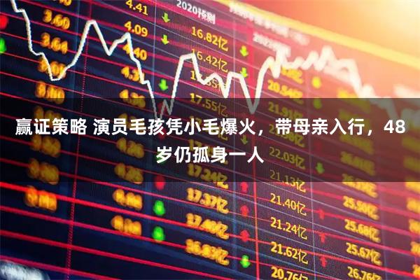 赢证策略 演员毛孩凭小毛爆火，带母亲入行，48岁仍孤身一人