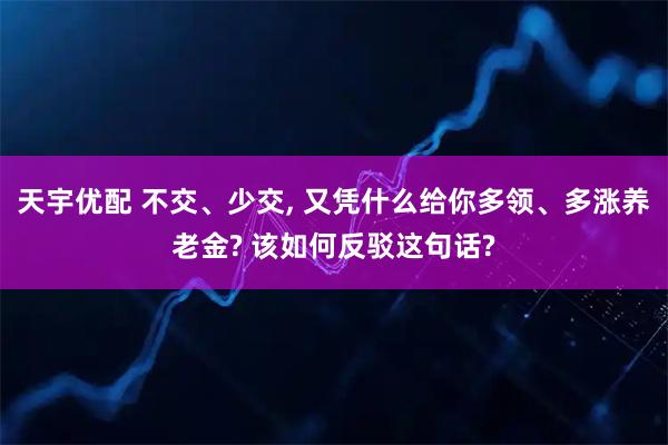 天宇优配 不交、少交, 又凭什么给你多领、多涨养老金? 该如何反驳这句话?
