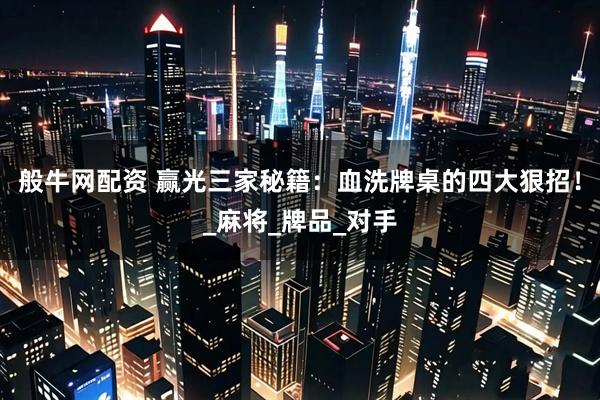 般牛网配资 赢光三家秘籍：血洗牌桌的四大狠招！_麻将_牌品_对手