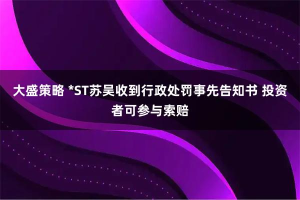 大盛策略 *ST苏吴收到行政处罚事先告知书 投资者可参与索赔