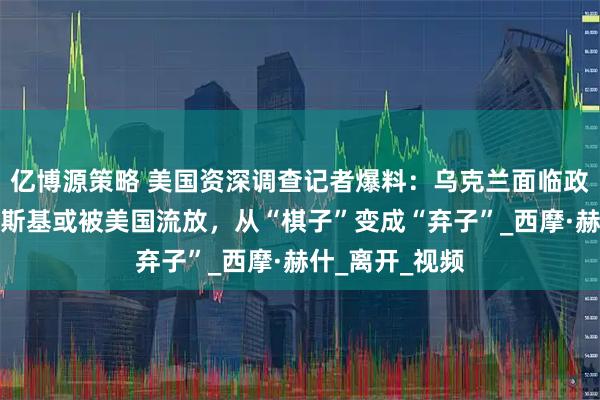 亿博源策略 美国资深调查记者爆料：乌克兰面临政权更迭，泽连斯基或被美国流放，从“棋子”变成“弃子”_西摩·赫什_离开_视频