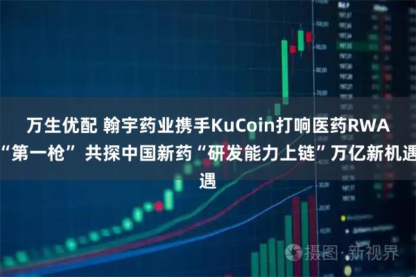 万生优配 翰宇药业携手KuCoin打响医药RWA“第一枪” 共探中国新药“研发能力上链”万亿新机遇