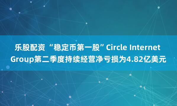乐股配资 “稳定币第一股”Circle Internet Group第二季度持续经营净亏损为4.82亿美元