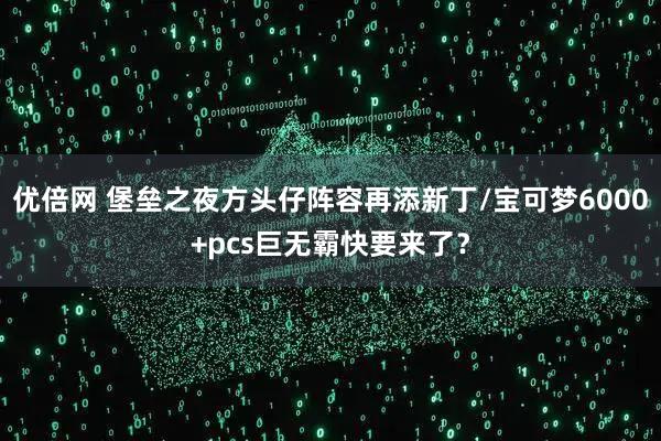 优倍网 堡垒之夜方头仔阵容再添新丁/宝可梦6000+pcs巨无霸快要来了？