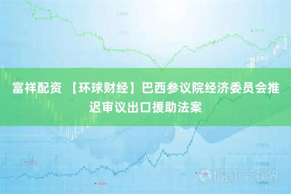 富祥配资 【环球财经】巴西参议院经济委员会推迟审议出口援助法案