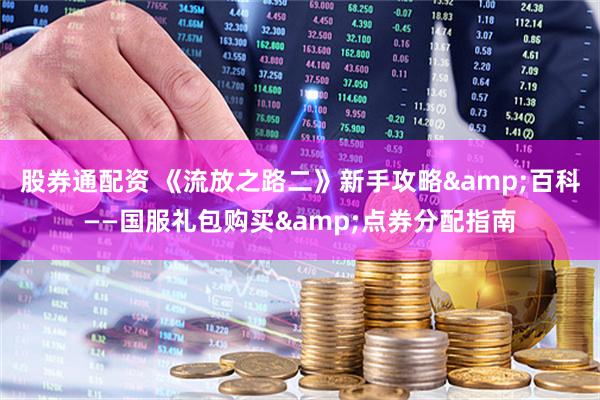 股券通配资 《流放之路二》新手攻略&百科——国服礼包购买&点券分配指南