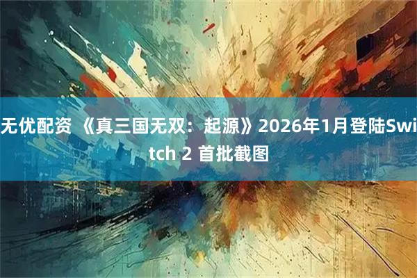 无优配资 《真三国无双：起源》2026年1月登陆Switch 2 首批截图