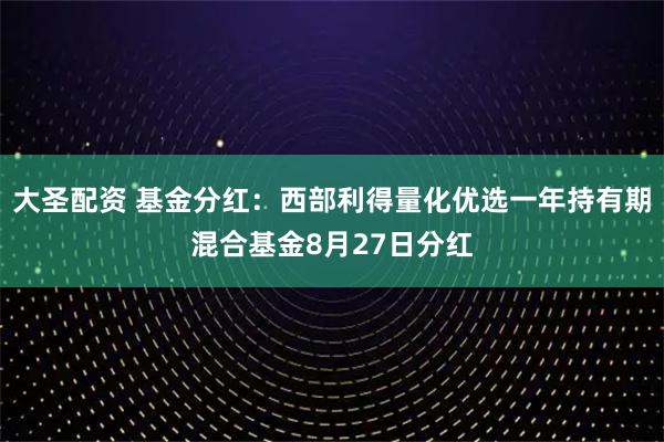 大圣配资 基金分红：西部利得量化优选一年持有期混合基金8月27日分红