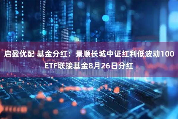 启盈优配 基金分红：景顺长城中证红利低波动100ETF联接基金8月26日分红